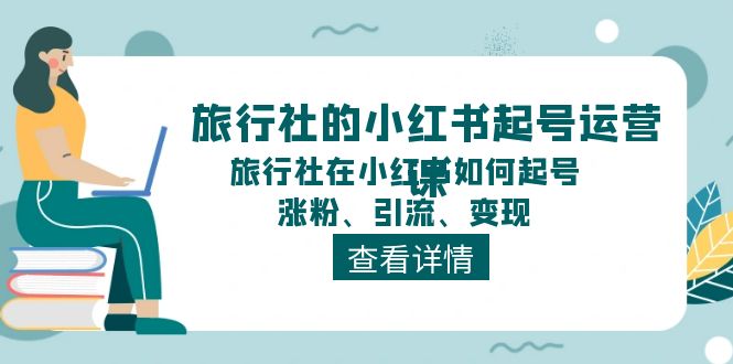 旅行社的小红书起号运营课，旅行社在小红书如何起号、涨粉、引流、变现-404网创