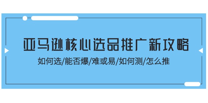 （11434期）亚马逊核心选品推广新攻略！如何选/能否爆/难或易/如何测/怎么推-同心网创