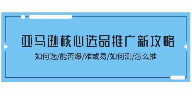 亚马逊核心选品推广新攻略！如何选/能否爆/难或易/如何测/怎么推-404网创