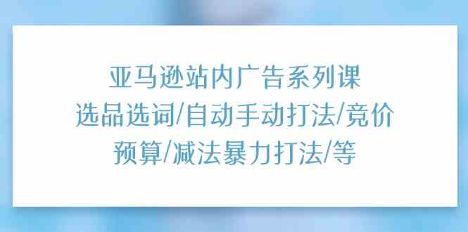 亚马逊站内广告系列课：选品选词/自动手动打法/竞价预算/减法暴力打法/等-同心网创