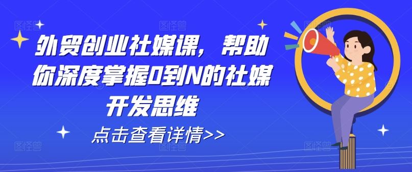 外贸创业社媒课，帮助你深度掌握0到N的社媒开发思维-同心网创