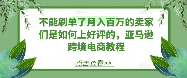 不能刷单了月入百万的卖家们是如何上好评的，亚马逊跨境电商教程-404网创