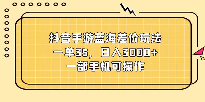 （11467期）抖音手游蓝海差价玩法，一单35，日入3000+，一部手机可操作-同心网创