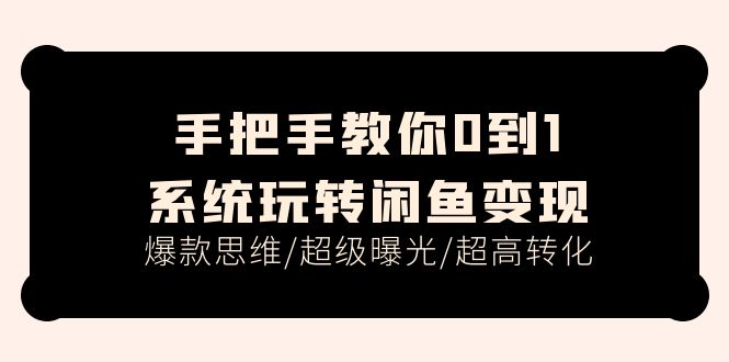 （11459期）手把手教你0到1系统玩转闲鱼变现，爆款思维/超级曝光/超高转化（15节课）-404网创