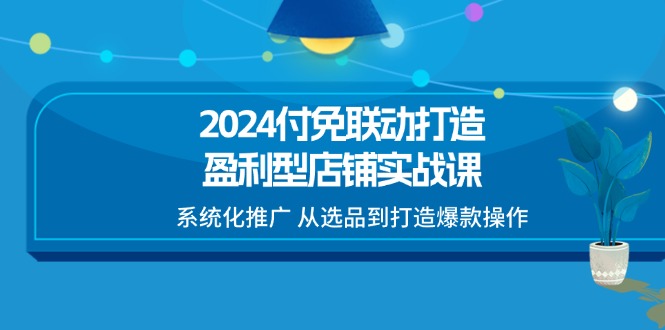 （11458期）2024付免联动-打造盈利型店铺实战课，系统化推广 从选品到打造爆款操作-404网创