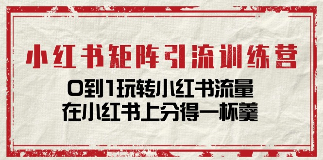 小红书矩阵引流训练营：0到1玩转小红书流量，在小红书上分得一杯羹（14节课）-同心网创