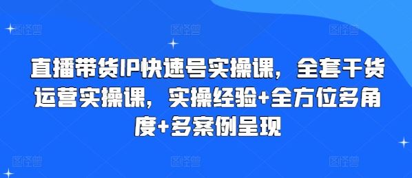 直播带货IP快速号实操课，全套干货运营实操课，实操经验+全方位多角度+多案例呈现-404网创