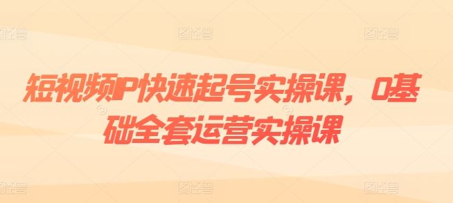 短视频IP快速起号实操课，0基础全套运营实操课，爆款内容设计+粉丝运营+内容变现-404网创