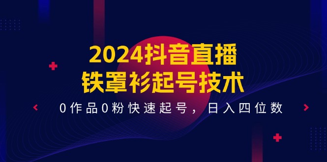 （11496期）2024抖音直播-铁罩衫起号技术，0作品0粉快速起号，日入四位数（14节课）-404网创