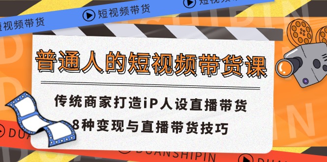 （11498期）普通人的短视频带货课 传统商家打造iP人设直播带货 8种变现与直播带货技巧-同心网创