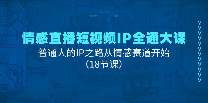 情感直播短视频IP全通大课，普通人的IP之路从情感赛道开始（18节课）-同心网创