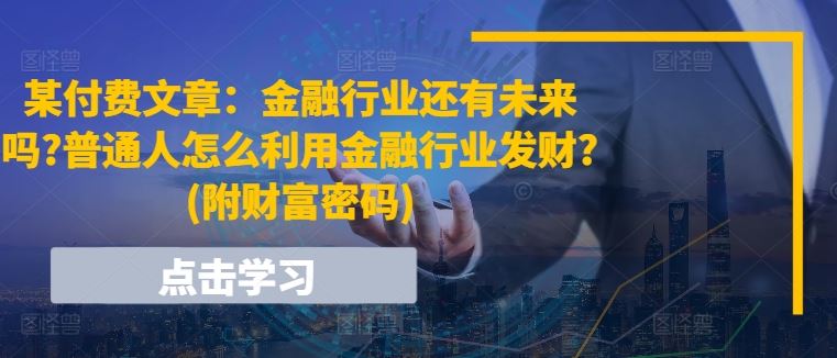 某付费文章：金融行业还有未来吗?普通人怎么利用金融行业发财?(附财富密码)-404网创