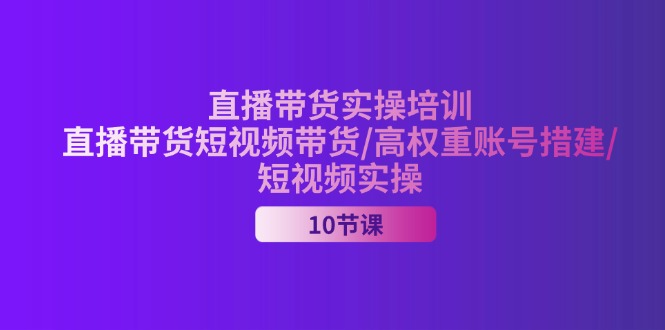 （11512期）2024直播带货实操培训，直播带货短视频带货/高权重账号措建/短视频实操-404网创