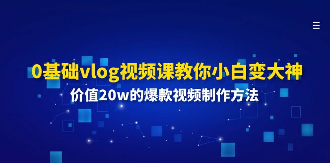 （11517期）0基础vlog视频课教你小白变大神：价值20w的爆款视频制作方法-同心网创