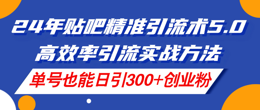 （11520期）24年贴吧精准引流术5.0，高效率引流实战方法，单号也能日引300+创业粉-同心网创