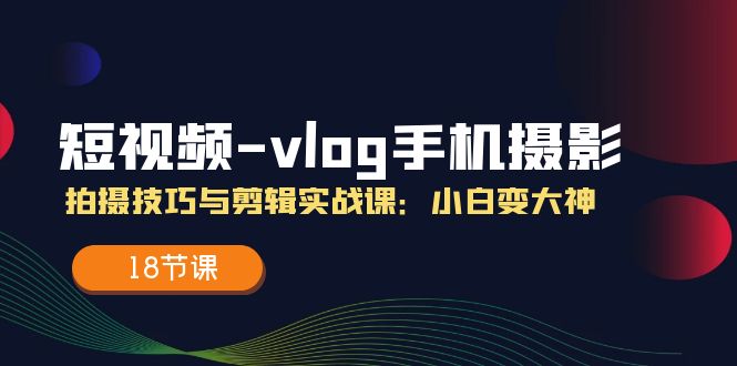 短视频vlog手机摄影拍摄技巧与剪辑实战课，小白变大神（18节课）-404网创