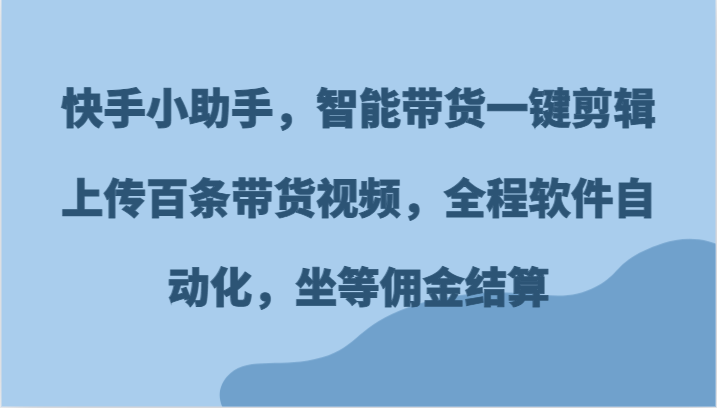 快手小助手，智能带货一键剪辑上传百条带货视频，全程软件自动化，坐等佣金结算-404网创