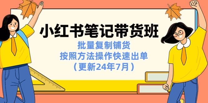 （11529期）小红书笔记-带货班：批量复制铺货，按照方法操作快速出单（更新24年7月）-同心网创