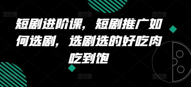 短剧进阶课，短剧推广如何选剧，选剧选的好吃肉吃到饱-同心网创