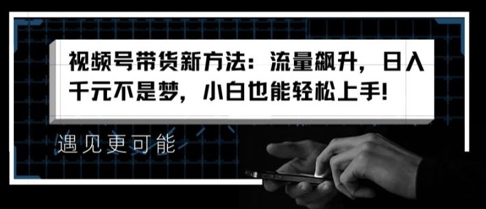 视频号带货新方法：流量飙升，日入千元不是梦，小白也能轻松上手【揭秘】-404网创