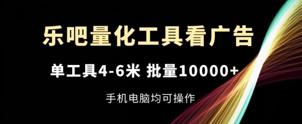 乐吧量化工具看广告，单工具4-6米，批量1w+，手机电脑均可操作【揭秘】-同心网创