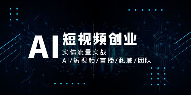 （11566期）AI短视频创业，实体流量实战，AI/短视频/直播/私域/团队-404网创