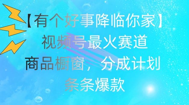 【有个好事降临你家】视频号爆火赛道，商品橱窗，分成计划，条条爆款【揭秘】-同心网创