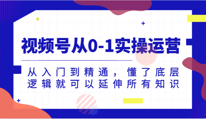 视频号从0-1实操运营，从入门到精通，懂了底层逻辑就可以延伸所有知识（更新2024.7）-同心网创