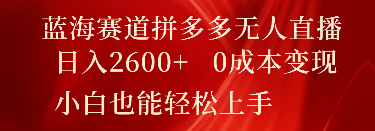 蓝海赛道拼多多无人直播，日入2600+，0成本变现，小白也能轻松上手-同心网创