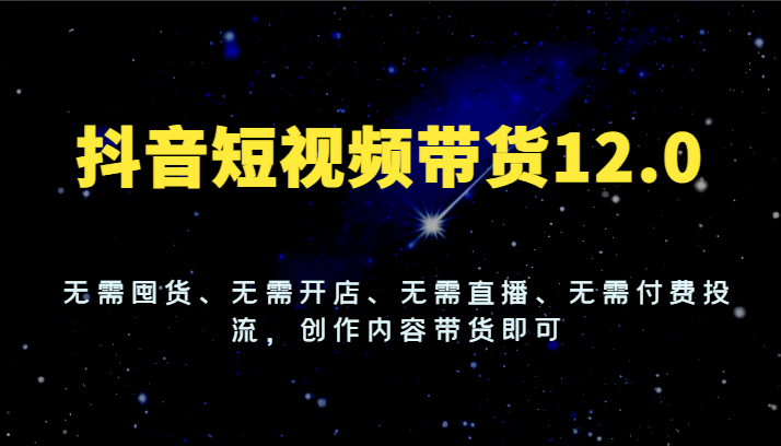 抖音短视频带货12.0，无需囤货、无需开店、无需直播、无需付费投流，创作内容带货即可-404网创