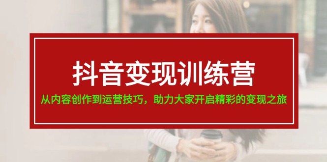 （11593期）抖音变现训练营，从内容创作到运营技巧，助力大家开启精彩的变现之旅-404网创