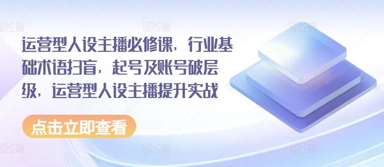 运营型人设主播必修课，行业基础术语扫盲，起号及账号破层级，运营型人设主播提升实战-404网创