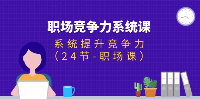 （11617期）职场-竞争力系统课：系统提升竞争力（24节-职场课）-同心网创