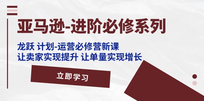 （11623期）亚马逊-进阶必修系列，龙跃 计划-运营必修营新课，让卖家实现提升 让单…-404网创