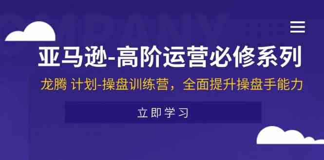 亚马逊高阶运营必修系列，龙腾计划-操盘训练营，全面提升操盘手能力-404网创