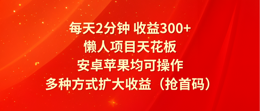 每天2分钟收益300+，懒人项目天花板，安卓苹果均可操作，多种方式扩大收益（抢首码）-404网创