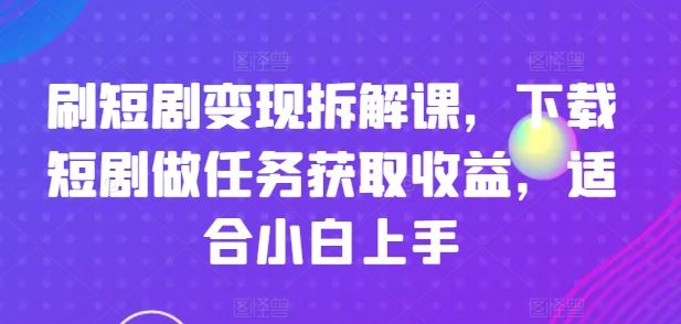 刷短剧变现拆解课，下载短剧做任务获取收益，适合小白上手-同心网创