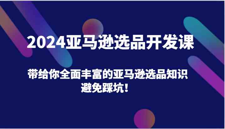 2024亚马逊选品开发课，带给你全面丰富的亚马逊选品知识，避免踩坑！-404网创