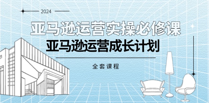 （11668期）亚马逊运营实操必修课，亚马逊运营成长计划（全套课程）-同心网创