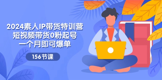 （11670期）2024素人IP带货特训营，短视频带货0粉起号，一个月即可爆单（156节）-同心网创