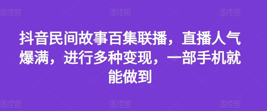 抖音民间故事百集联播，直播人气爆满，进行多种变现，一部手机就能做到【揭秘】-同心网创