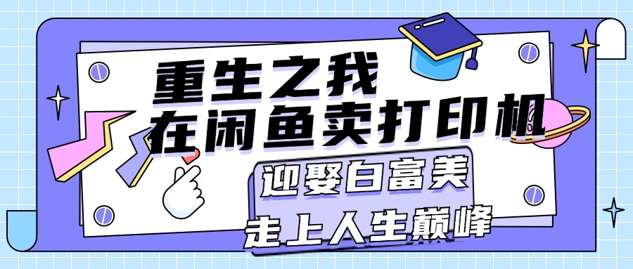 （11681期）重生之我在闲鱼卖打印机，月入过万，迎娶白富美，走上人生巅峰-同心网创