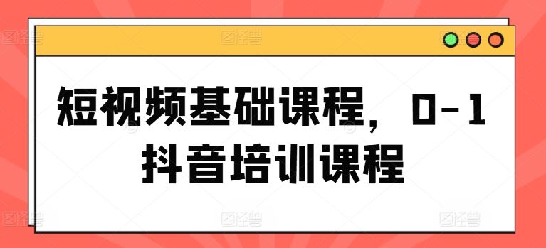 短视频基础课程，0-1抖音培训课程-404网创