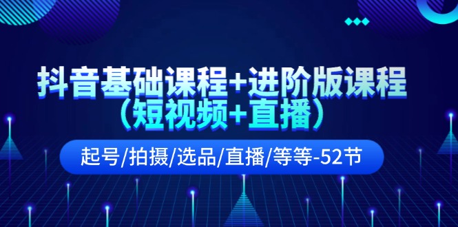 （11686期）抖音基础课程+进阶版课程（短视频+直播）起号/拍摄/选品/直播/等等-52节-同心网创