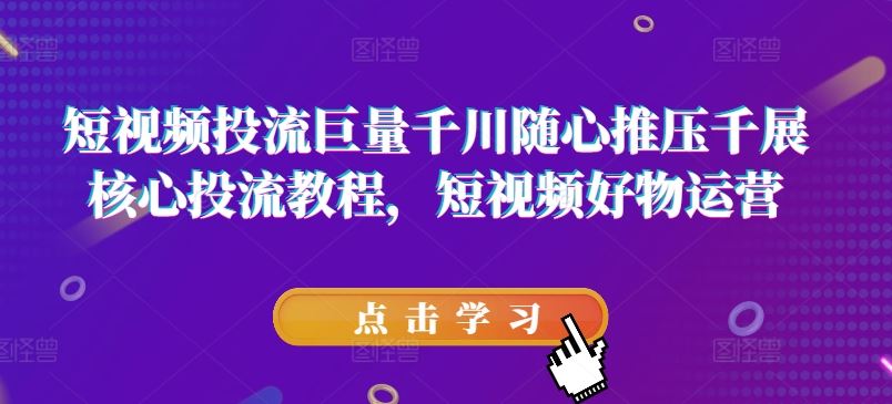 短视频投流巨量千川随心推压千展核心投流教程，短视频好物运营-同心网创