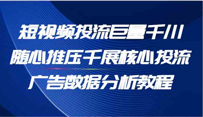 短视频投流巨量千川随心推压千展核心投流广告数据分析教程（65节）-404网创