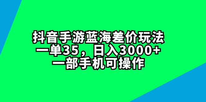 （11714期）抖音手游蓝海差价玩法，一单35，日入3000+，一部手机可操作-同心网创