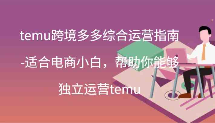 temu跨境多多综合运营指南-适合电商小白，帮助你能够独立运营temu(44节)-同心网创