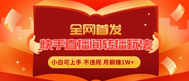 全网首发，快手直播间转播玩法简单躺赚，真正的全无人直播，小白轻松上手月入1W+【揭秘】-同心网创