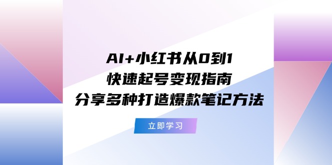 （11717期）AI+小红书从0到1快速起号变现指南：分享多种打造爆款笔记方法-404网创